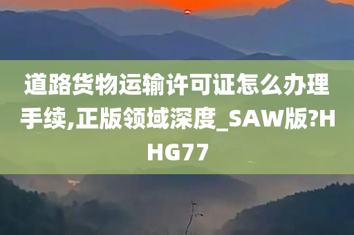 道路货物运输许可证怎么办理手续,正版领域深度_SAW版?HHG77