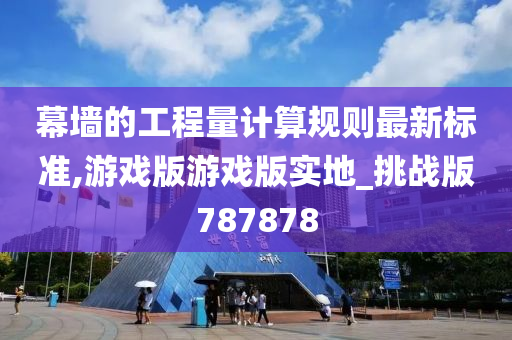 幕墙的工程量计算规则最新标准,游戏版游戏版实地_挑战版787878