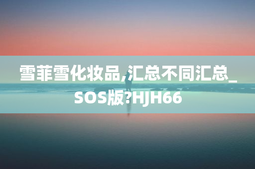 雪菲雪化妆品,汇总不同汇总_SOS版?HJH66