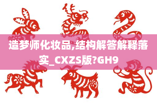 造梦师化妆品,结构解答解释落实_CXZS版?GH9