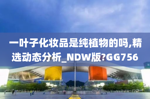 一叶子化妆品是纯植物的吗,精选动态分析_NDW版?GG756