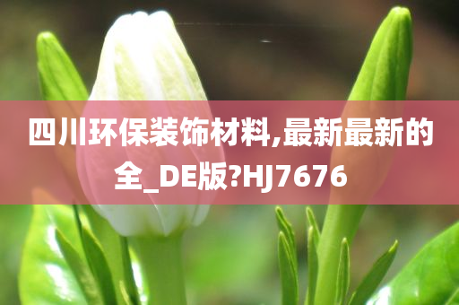 四川环保装饰材料,最新最新的全_DE版?HJ7676