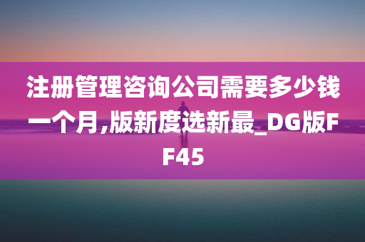 注册管理咨询公司需要多少钱一个月,版新度选新最_DG版FF45