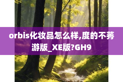 orbis化妆品怎么样,度的不莠游版_XE版?GH9