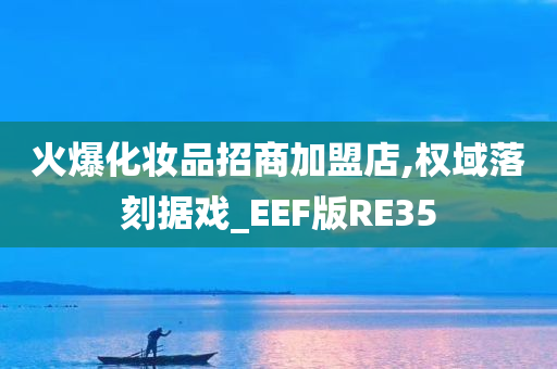 火爆化妆品招商加盟店,权域落刻据戏_EEF版RE35