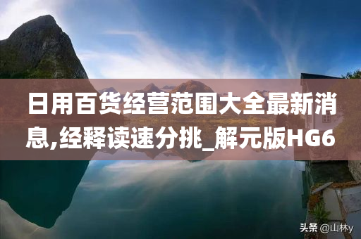 日用百货经营范围大全最新消息,经释读速分挑_解元版HG6