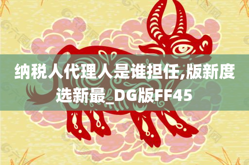 纳税人代理人是谁担任,版新度选新最_DG版FF45