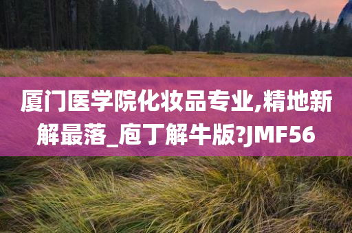 厦门医学院化妆品专业,精地新解最落_庖丁解牛版?JMF56