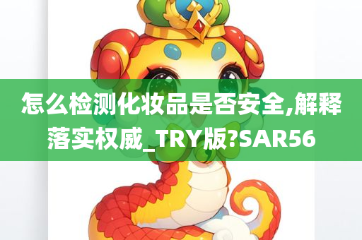 怎么检测化妆品是否安全,解释落实权威_TRY版?SAR56