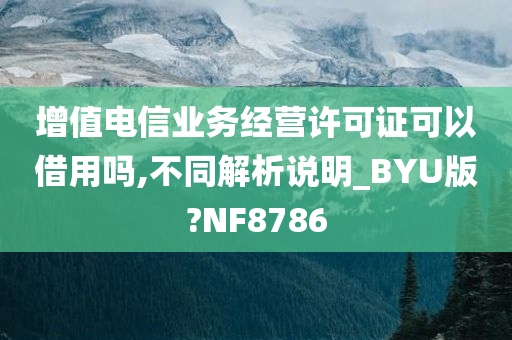 增值电信业务经营许可证可以借用吗,不同解析说明_BYU版?NF8786