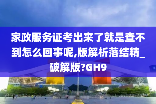 家政服务证考出来了就是查不到怎么回事呢,版解析落结精_破解版?GH9