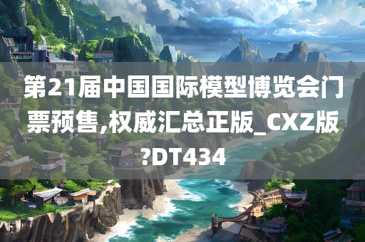 第21届中国国际模型博览会门票预售,权威汇总正版_CXZ版?DT434