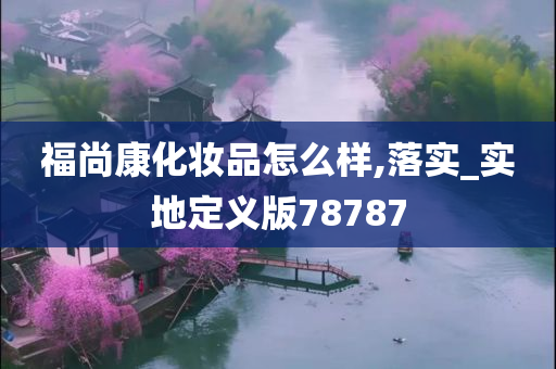 福尚康化妆品怎么样,落实_实地定义版78787