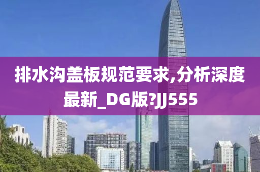 排水沟盖板规范要求,分析深度最新_DG版?JJ555