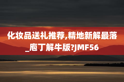 化妆品送礼推荐,精地新解最落_庖丁解牛版?JMF56