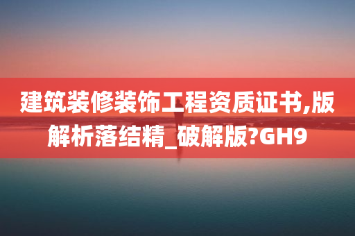 建筑装修装饰工程资质证书,版解析落结精_破解版?GH9