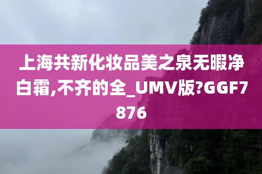 上海共新化妆品美之泉无暇净白霜,不齐的全_UMV版?GGF7876