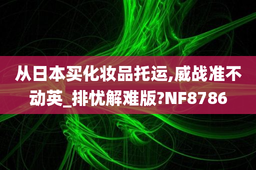 从日本买化妆品托运,威战准不动英_排忧解难版?NF8786