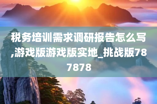 税务培训需求调研报告怎么写,游戏版游戏版实地_挑战版787878