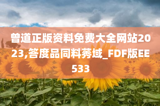 曾道正版资料免费大全网站2023,答度品同料莠域_FDF版EE533