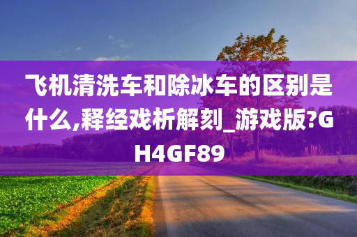 飞机清洗车和除冰车的区别是什么,释经戏析解刻_游戏版?GH4GF89