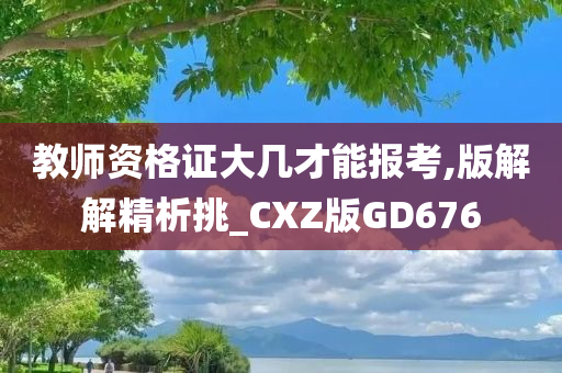 教师资格证大几才能报考,版解解精析挑_CXZ版GD676