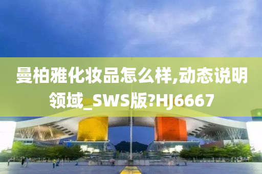 曼柏雅化妆品怎么样,动态说明领域_SWS版?HJ6667