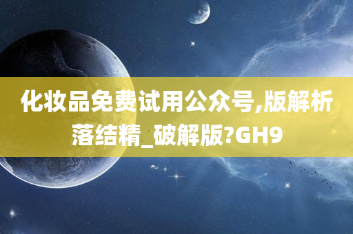 化妆品免费试用公众号,版解析落结精_破解版?GH9