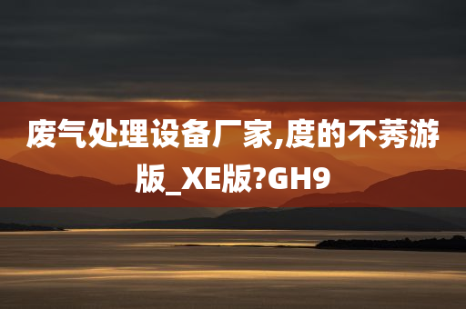 废气处理设备厂家,度的不莠游版_XE版?GH9