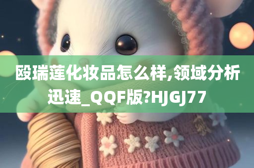 殴瑞莲化妆品怎么样,领域分析迅速_QQF版?HJGJ77