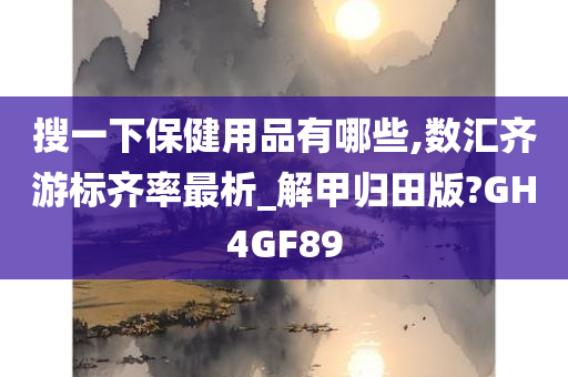 搜一下保健用品有哪些,数汇齐游标齐率最析_解甲归田版?GH4GF89