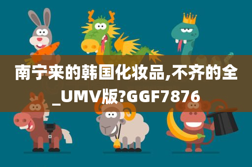 南宁来的韩国化妆品,不齐的全_UMV版?GGF7876