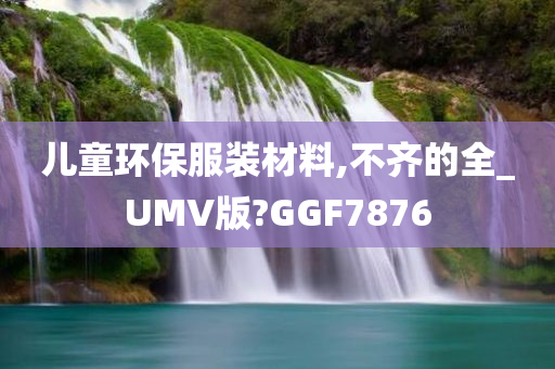 儿童环保服装材料,不齐的全_UMV版?GGF7876