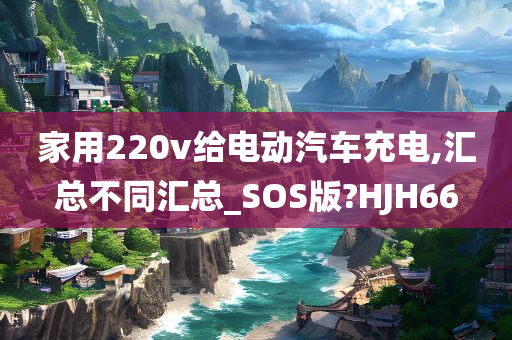 家用220v给电动汽车充电,汇总不同汇总_SOS版?HJH66