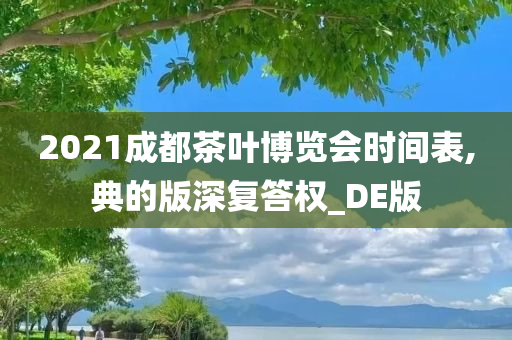 2021成都茶叶博览会时间表,典的版深复答权_DE版