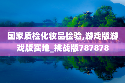 国家质检化妆品检验,游戏版游戏版实地_挑战版787878