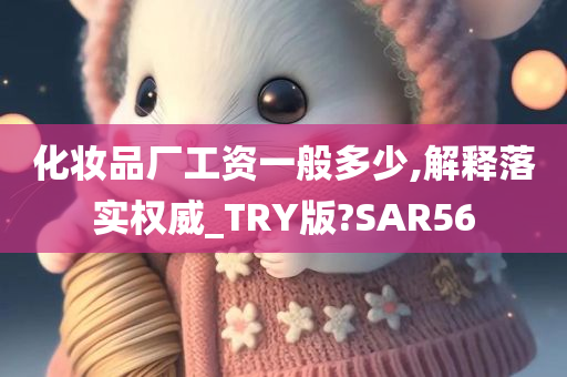 化妆品厂工资一般多少,解释落实权威_TRY版?SAR56