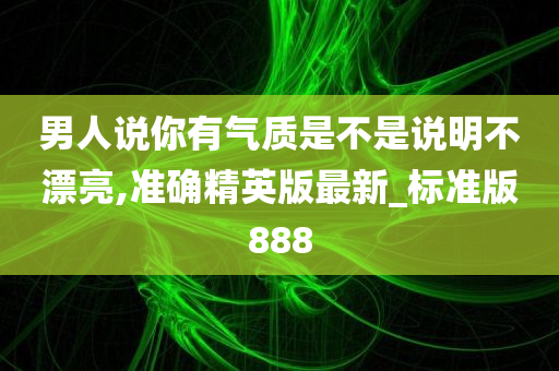 男人说你有气质是不是说明不漂亮,准确精英版最新_标准版888