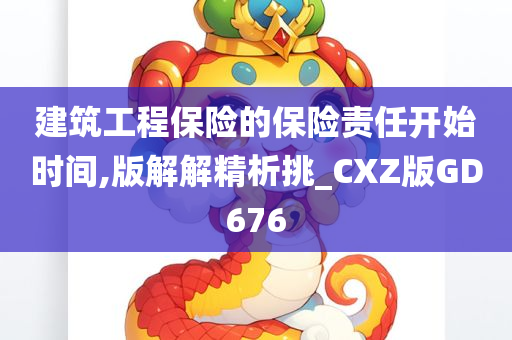 建筑工程保险的保险责任开始时间,版解解精析挑_CXZ版GD676