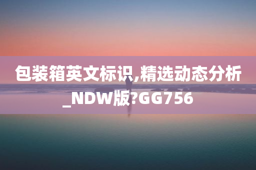 包装箱英文标识,精选动态分析_NDW版?GG756