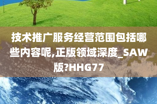 技术推广服务经营范围包括哪些内容呢,正版领域深度_SAW版?HHG77