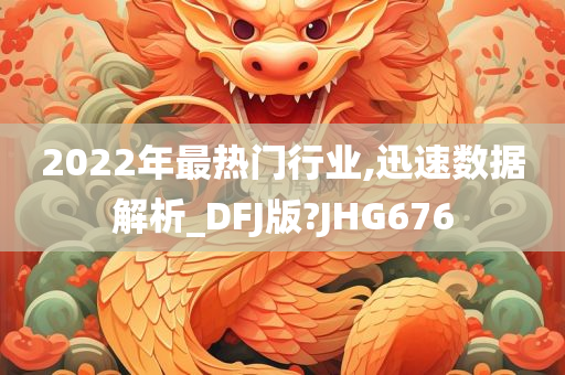 2022年最热门行业,迅速数据解析_DFJ版?JHG676