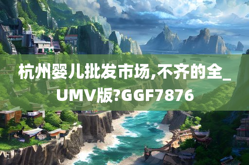 杭州婴儿批发市场,不齐的全_UMV版?GGF7876