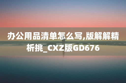 办公用品清单怎么写,版解解精析挑_CXZ版GD676