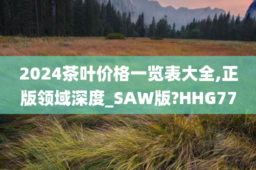 2024茶叶价格一览表大全,正版领域深度_SAW版?HHG77