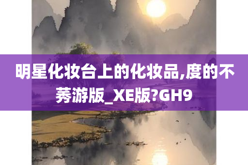 明星化妆台上的化妆品,度的不莠游版_XE版?GH9