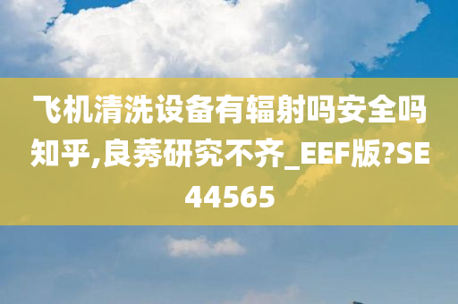 飞机清洗设备有辐射吗安全吗知乎,良莠研究不齐_EEF版?SE44565