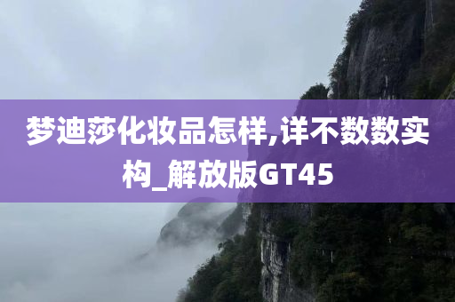 梦迪莎化妆品怎样,详不数数实构_解放版GT45