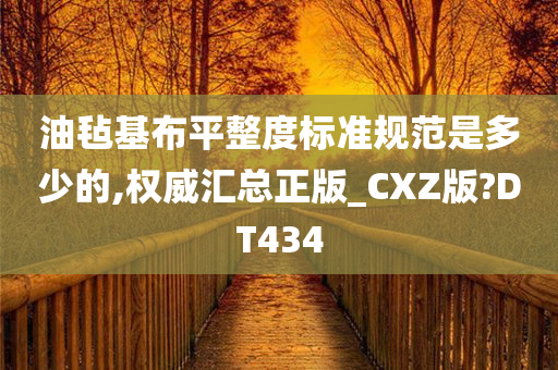 油毡基布平整度标准规范是多少的,权威汇总正版_CXZ版?DT434