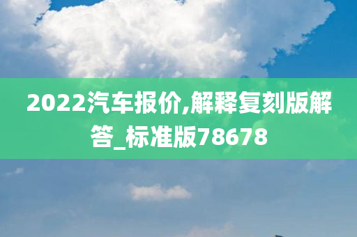 2022汽车报价,解释复刻版解答_标准版78678